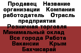 Продавец › Название организации ­ Компания-работодатель › Отрасль предприятия ­ Розничная торговля › Минимальный оклад ­ 1 - Все города Работа » Вакансии   . Крым,Бахчисарай